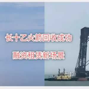 您贷款周刊：长十乙火箭回收成功，给融资租赁行业看到了一个新的融资场景 ...